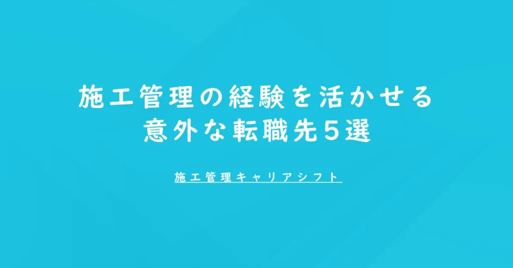 施工管理の経験を活かせる意外な転職先5選
