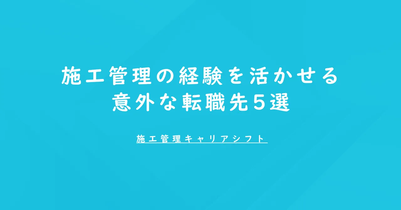 施工管理の経験を活かせる意外な転職先5選