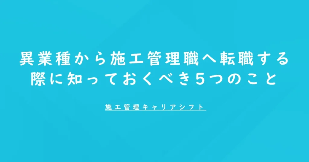 異業種から施工管理職へ転職する際に知っておくべき5つのこと