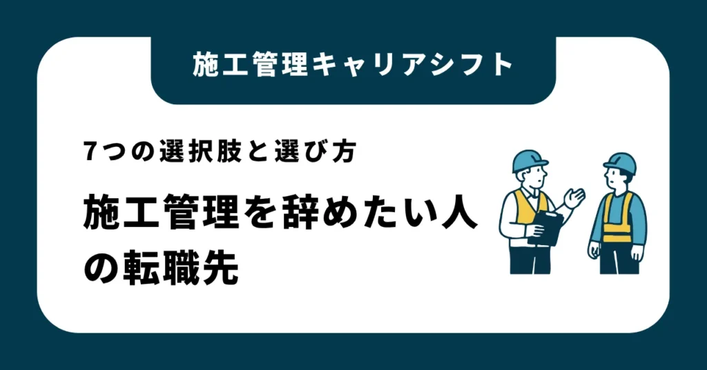 施工管理を辞めたい人の転職先｜経験を活かせる7つの選択肢と選び方